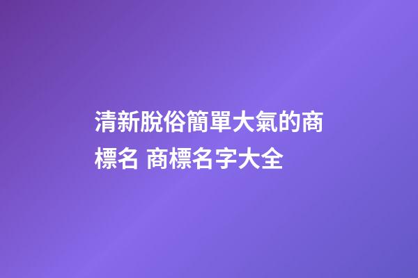 清新脫俗簡單大氣的商標名 商標名字大全